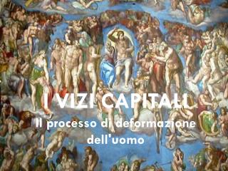 I VIZI CAPITALI Il processo di deformazione dell'uomo