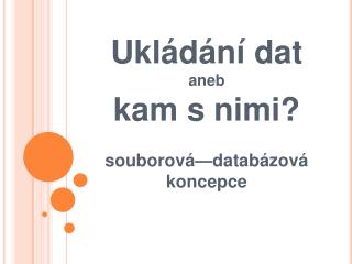 Ukládání dat aneb kam s nimi? souborová—databázová koncepce