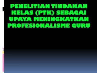 PENELITIAN TINDAKAN KELAS (PTK) SEBAGAI UPAYA MENINGKATKAN PROFESIONALISME GURU