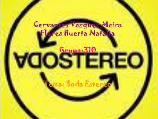 Cervantes Vázquez Maira Flores Huerta Natalia Grupo:310 Tema: Soda Estereo