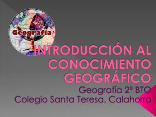 INTRODUCCIÓN AL CONOCIMIENTO GEOGRÁFICO Geografía 2º BTO Colegio Santa Teresa. Calahorra