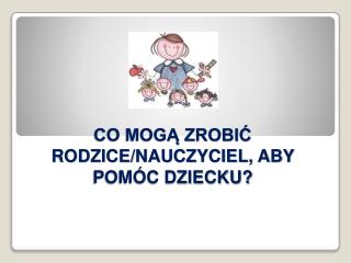 CO MOGĄ ZROBIĆ RODZICE/NAUCZYCIEL, ABY POMÓC DZIECKU?