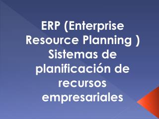 ERP (Enterprise R esource P lanning ) Sistemas de planificación de recursos empresariales