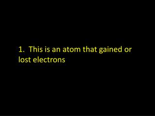 1. This is an atom that gained or lost electrons