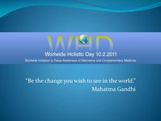 “Be the change you wish to see in the world.” Mahatma Gandhi