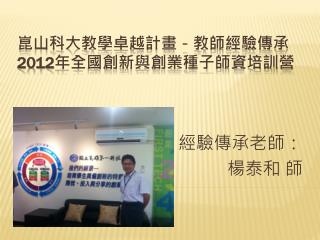 崑山 科大教學 卓越 計畫 －教師經驗傳承 2012 年全國 創新與 創業種子 師資培訓營