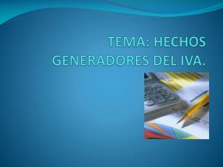 TEMA: HECHOS GENERADORES DEL IVA.