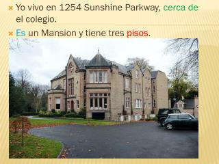 Yo vivo en 1254 Sunshine Parkway, cerca de el colegio . Es un Mansion y tiene tres pisos .