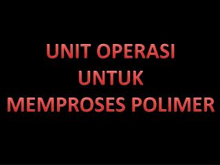 UNIT OPERASI UNTUK MEMPROSES POLIMER