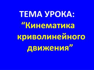 ТЕМА УРОКА : “Кинематика криволинейного движения”