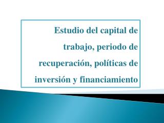 Estudio del capital de trabajo, periodo de recuperación, políticas de inversión y financiamiento