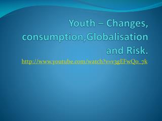 Youth – Changes, consumption,Globalisation and Risk.