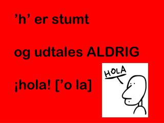 ’h’ er stumt og udtales ALDRIG ¡ hola ! [’o la]