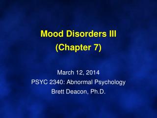 Mood Disorders III (Chapter 7) March 12, 2014 PSYC 2340: Abnormal Psychology Brett Deacon, Ph.D.