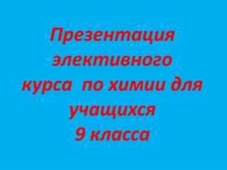 Презентация элективного курса по химии для учащихся 9 класса