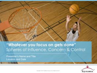 “Whatever you focus on gets done” Spheres of Influence, Concern &amp; Control
