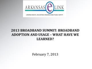 2013 BROADBAND SUMMIT: BROADBAND ADOPTION AND USAGE – WHAT HAVE WE LEARNED? February 7, 2013