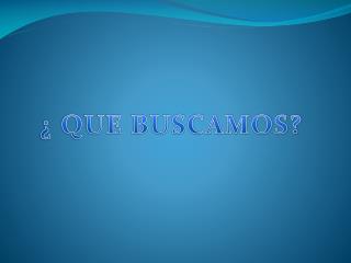 ¿ QUE BUSCAMOS?