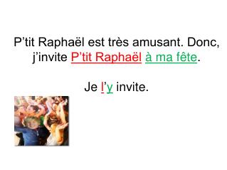 P’tit Raphaël est très amusant. Donc, j’invite P’tit Raphaël à ma fête . Je l ’ y invite.