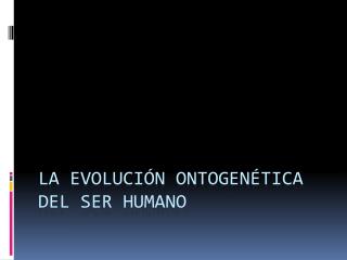 LA EVOLUCIÓN ONTOGENÉTICA DEL SER HUMANO