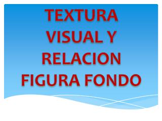 TEXTURA VISUAL Y RELACION FIGURA FONDO