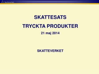 SKATTESATS TRYCKTA PRODUKTER 21 maj 2014 SKATTEVERKET