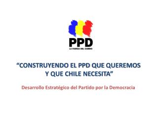 “CONSTRUYENDO EL PPD QUE QUEREMOS Y QUE CHILE NECESITA”