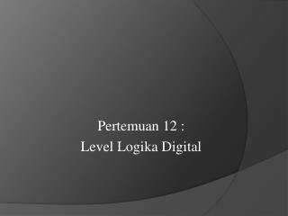 Pertemuan 12 : Level Logika Digital