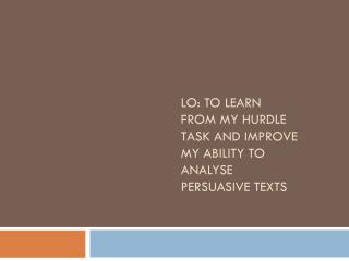LO: To learn from my hurdle task and improve my ability to analyse persuasive texts