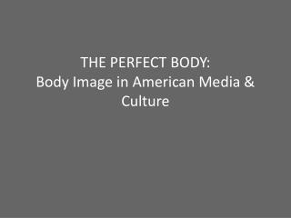 THE PERFECT BODY: Body Image in American Media & Culture