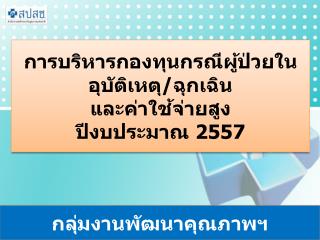 การบริหารกองทุนกรณีผู้ป่วยใน อุบัติเหตุ / ฉุกเฉิน และค่าใช้จ่ายสูง ปีงบประมาณ 2557