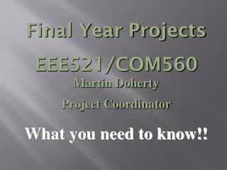 Final Year Projects EEE521/COM560 Martin Doherty Project Coordinator What you need to know!!