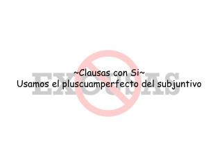 ~ Clausas con Si~ Usamos el pluscuamperfecto del subjuntivo