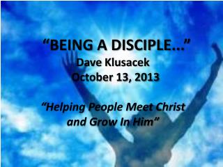 “ BEING A DISCIPLE... ” Dave Klusacek October 13, 2013 “Helping People Meet Christ