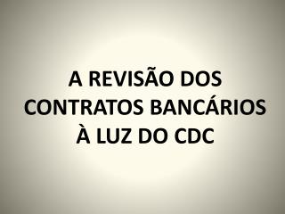 A REVISÃO DOS CONTRATOS BANCÁRIOS À LUZ DO CDC