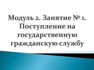 Модуль 2. Занятие № 1. П оступление на государственную гражданскую службу