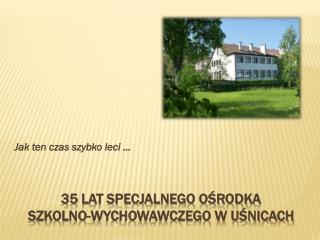 35 LAT SPECJALNEGO OŚRODKA SZKOLNO-WYCHOWAWCZEGO W UŚNICACH