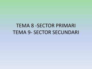 TEMA 8 -SECTOR PRIMARI TEMA 9- SECTOR SECUNDARI