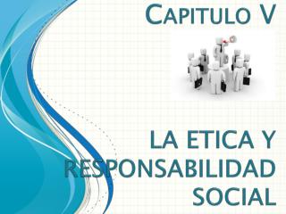 Capitulo V LA ETICA Y RESPONSABILIDAD SOCIAL