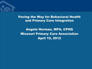 Paving the Way for Behavioral Health and Primary Care Integration Angela Herman, MPA, CPHQ