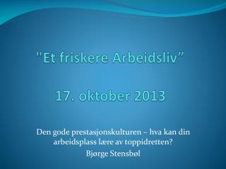 &quot; Et friskere Arbeidsliv” 17 . oktober 2013