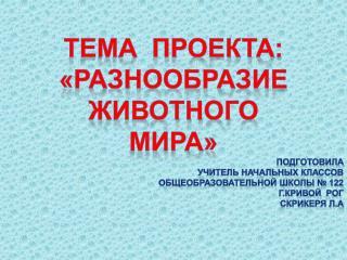 Тема проекта: «РАЗНООБРАЗИЕ ЖИВОТНОГО МИРА» Подготовила Учитель начальных классов