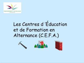 Les Centres d ’Éducation et de Formation en Alternance (C.E.F.A.)