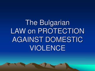 The Bulgarian LAW on PROTECTION AGAINST DOMESTIC VIOLENCE