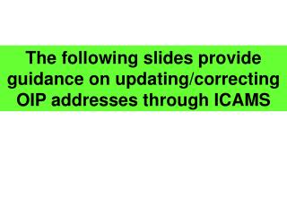 The following slides provide guidance on updating/correcting OIP addresses through ICAMS