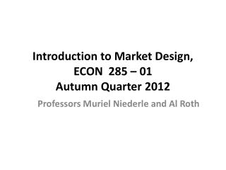 Introduction to Market Design, ECON  285 – 01 Autumn Quarter 2012