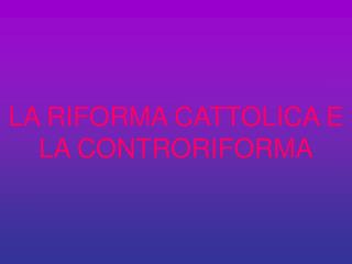 LA RIFORMA CATTOLICA E LA CONTRORIFORMA