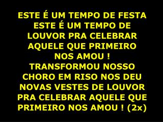 ESTE É UM TEMPO DE FESTA ESTE É UM TEMPO DE LOUVOR PRA CELEBRAR AQUELE QUE PRIMEIRO