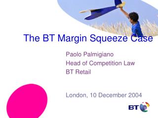 The BT Margin Squeeze Case Paolo Palmigiano 			Head of Competition Law 			BT Retail