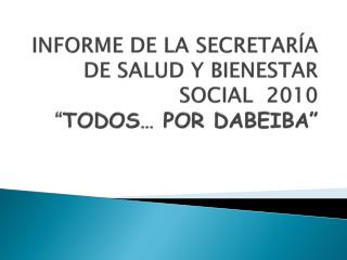 INFORME DE LA SECRETARÍA DE SALUD Y BIENESTAR SOCIAL 2010 “ TODOS… POR DABEIBA”